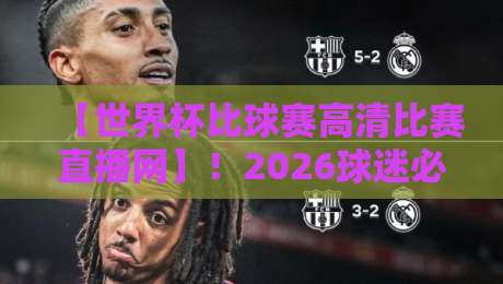 【世界杯比球赛高清比赛直播网】！2026球迷必看的4个隐藏功能与避坑指南