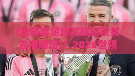 (世预赛足球买球站视频直播网站)！2026世预赛观赛指南：从选站到投注的实用干货