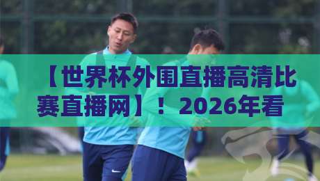 【世界杯外围直播高清比赛直播网】!2026年看球必备的这几招,你知道吗? 【世界杯外围直播高清比赛直播网】!2026年看球必备的这几招,你知道吗?