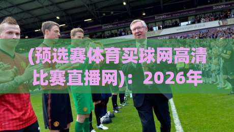 (预选赛体育买球网高清比赛直播网):2026年球迷必知的三大实用攻略 (预选赛体育买球网高清比赛直播网):2026年球迷必知的三大实用攻略