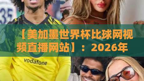 【美加墨世界杯比球网视频直播网站】：2026年球迷必备的观赛神器