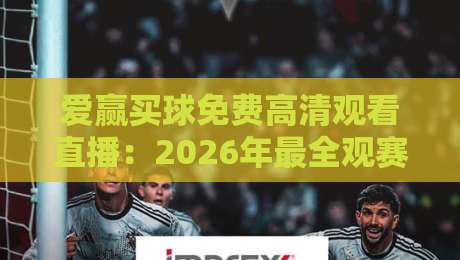 爱赢买球免费高清观看直播：2026年最全观赛指南与实测体验