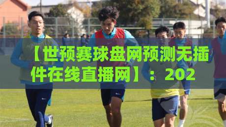 【世预赛球盘网预测无插件在线直播网】:2026世预赛观赛指南与实战预测解析 【世预赛球盘网预测无插件在线直播网】:2026世预赛观赛指南与实战预测解析
