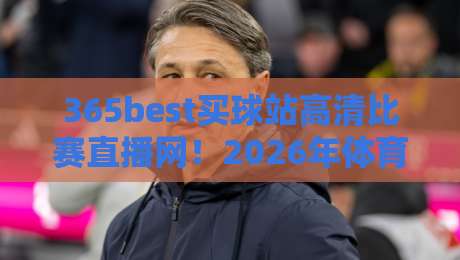 365best买球站高清比赛直播网！2026年体育迷的观赛新大陆