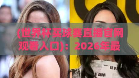 (世界杯买球赛直播官网观看入口)：2026年最全观赛渠道与避坑指南