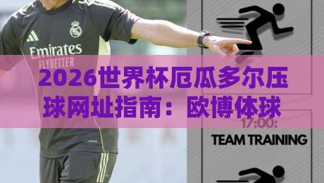 2026世界杯厄瓜多尔压球网址指南：欧博体球登录代理足球体育