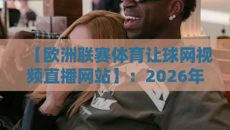 【欧洲联赛体育让球网视频直播网站】:2026年看球老司机都在用这3个平台,懂的都懂! 【欧洲联赛体育让球网视频直播网站】:2026年看球老司机都在用这3个平台,懂的都懂!