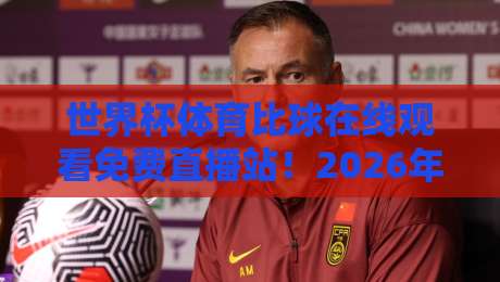 世界杯体育比球在线观看免费直播站！2026年观赛新选择