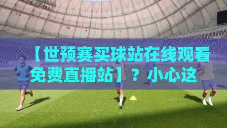 【世预赛买球站在线观看免费直播站】？小心这些坑！2026年正确看球指南