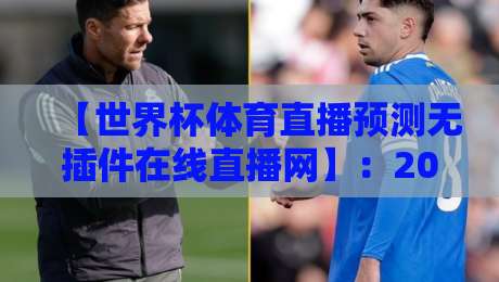【世界杯体育直播预测无插件在线直播网】：2026年球迷必收藏的免费观赛指南