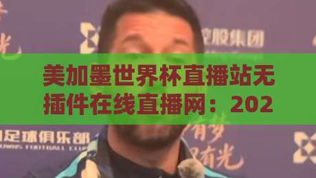 美加墨世界杯直播站无插件在线直播网：2026观赛新选择，球迷必备指南