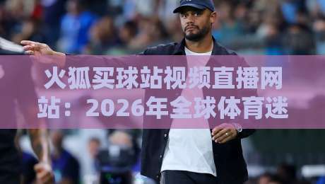 火狐买球站视频直播网站：2026年全球体育迷的新宠儿！