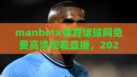 manbetx体育堵球网免费高清观看直播,2026年最实用的观赛指南来了! manbetx体育堵球网免费高清观看直播,2026年最实用的观赛指南来了!