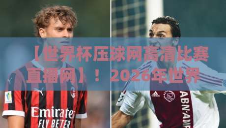【世界杯压球网高清比赛直播网】！2026年世界杯观赛新选择，高清流畅不卡顿(世界杯压球网高清比赛直播网)