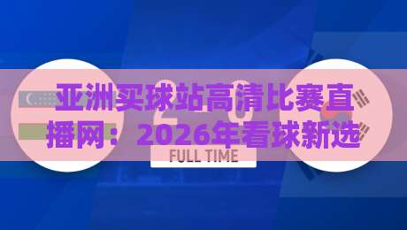 亚洲买球站高清比赛直播网：2026年看球新选择，高清流畅不卡顿！