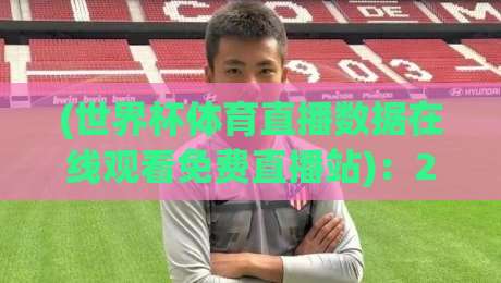 (世界杯体育直播数据在线观看免费直播站):2026年,我们如何免费看高清? (世界杯体育直播数据在线观看免费直播站):2026年,我们如何免费看高清?