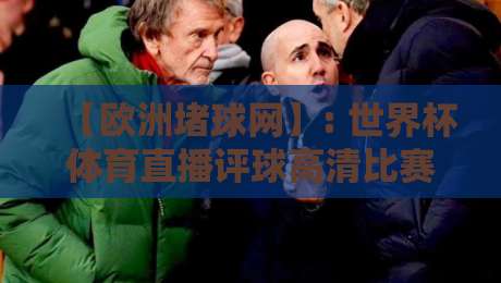 【欧洲堵球网】: 世界杯体育直播评球高清比赛直播网，2026年球迷必看平台