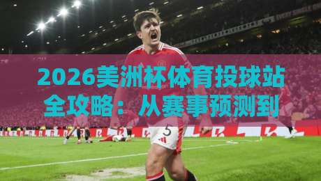 2026美洲杯体育投球站全攻略：从赛事预测到投注技巧