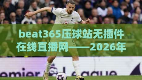 beat365压球站无插件在线直播网——2026年体育迷的观赛新选择,你试过吗? beat365压球站无插件在线直播网——2026年体育迷的观赛新选择,你试过吗?