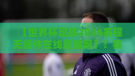 【世界杯足球2026赛程无插件在线直播网】！赛程已揭晓，速来锁定你的免费观赛通道