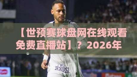 【世预赛球盘网在线观看免费直播站】？2026年球迷必看的观赛与数据指南
