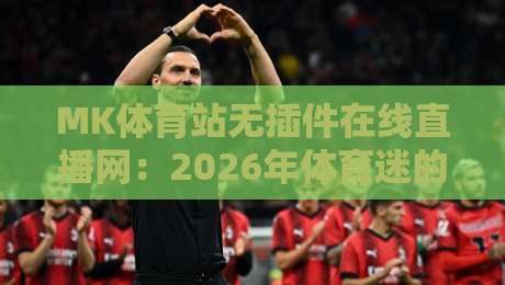MK体育站无插件在线直播网：2026年体育迷的终极观赛指南