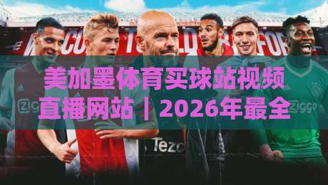 美加墨体育买球站视频直播网站｜2026年最全实测体验与避坑指南