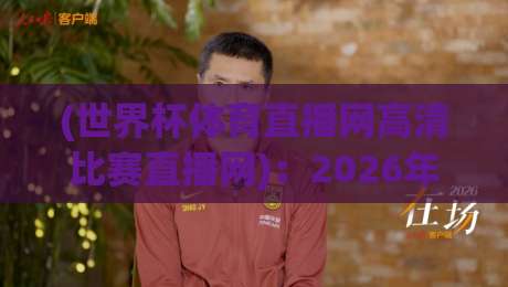(世界杯体育直播网高清比赛直播网)：2026年观赛新选择