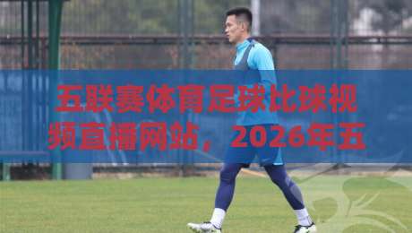 五联赛体育足球比球视频直播网站，2026年五大联赛免费观赛平台大揭秘！