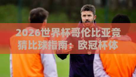 2026世界杯哥伦比亚竞猜比球指南：欧冠杯体育足球买球赛策略