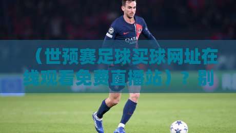 (世预赛足球买球网址在线观看免费直播站)?别傻了!2026世预赛官方免费观赛指南 (世预赛足球买球网址在线观看免费直播站)?别傻了!2026世预赛官方免费观赛指南