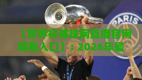 【世界杯体球网直播官网观看入口】: 2026年最新实测入口与避坑指南