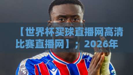 【世界杯买球直播网高清比赛直播网】;2026年最全观赛指南与避坑建议 【世界杯买球直播网高清比赛直播网】;2026年最全观赛指南与避坑建议