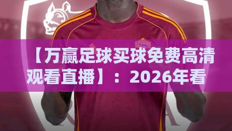 【万赢足球买球免费高清观看直播】：2026年看球新姿势，免费高清不卡顿