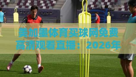 美加墨体育买球网免费高清观看直播:2026年最新观赛攻略与避坑指南 美加墨体育买球网免费高清观看直播:2026年最新观赛攻略与避坑指南