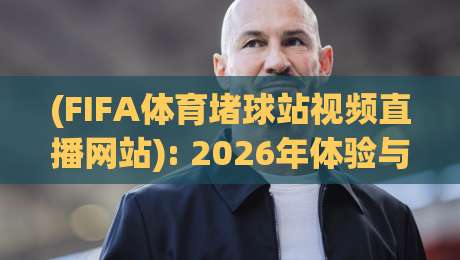 (FIFA体育堵球站视频直播网站): 2026年体验与避坑指南 (FIFA体育堵球站视频直播网站): 2026年体验与避坑指南