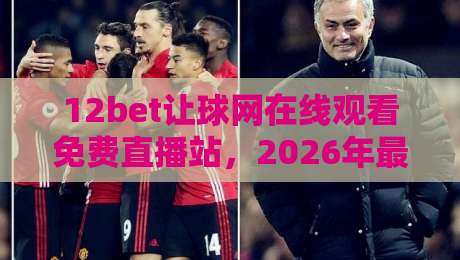 12bet让球网在线观看免费直播站，2026年最全体育赛事观赛指南