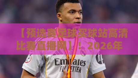 【预选赛足球买球站高清比赛直播网】！2026年世预赛观赛避坑指南：这些坑你踩过吗？
