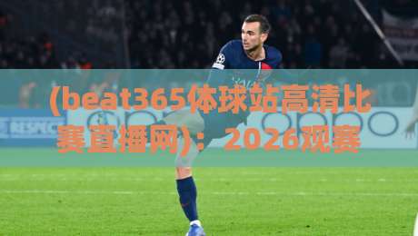 (beat365体球站高清比赛直播网)：2026观赛新标杆？高清体验深度测评