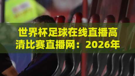 世界杯足球在线直播高清比赛直播网:2026年观赛首选【世界杯足球在线直播高清比赛直播网】体验升级 世界杯足球在线直播高清比赛直播网:2026年观赛首选【世界杯足球在线直播高清比赛直播网】体验升级
