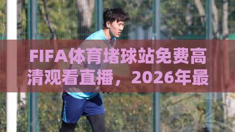 FIFA体育堵球站免费高清观看直播,2026年最全观赛指南! FIFA体育堵球站免费高清观看直播,2026年最全观赛指南!