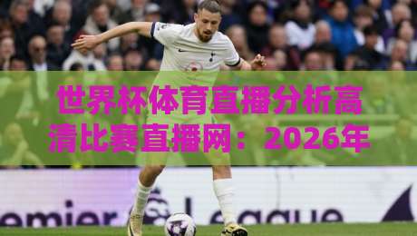 世界杯体育直播分析高清比赛直播网:2026年看球新姿势,这些细节你注意到了吗? 世界杯体育直播分析高清比赛直播网:2026年看球新姿势,这些细节你注意到了吗?