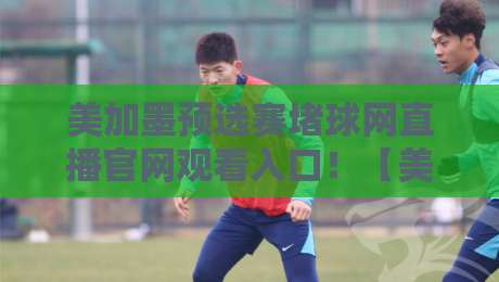 美加墨预选赛堵球网直播官网观看入口！【美加墨预选赛】最新2026观赛全攻略