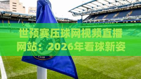 世预赛压球网视频直播网站：2026年看球新姿势，你试过没？(世预赛压球网视频直播网站)