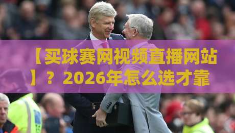 【买球赛网视频直播网站】？2026年怎么选才靠谱？这些内幕你必须知道