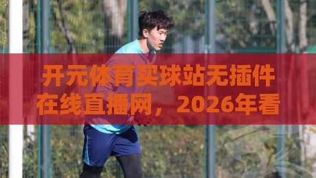 开元体育买球站无插件在线直播网,2026年看球新姿势? 开元体育买球站无插件在线直播网,2026年看球新姿势?