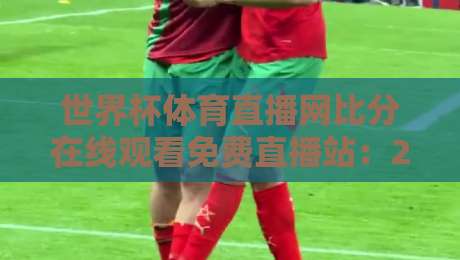 世界杯体育直播网比分在线观看免费直播站：2026年球迷必备的观赛指南