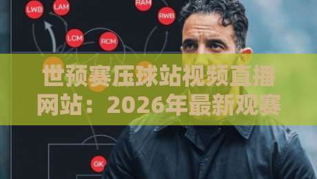 世预赛压球站视频直播网站：2026年最新观赛渠道与实测对比
