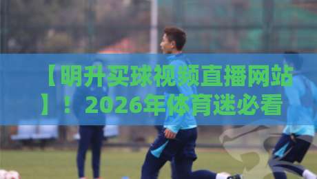 【明升买球视频直播网站】！2026年体育迷必看的五大升级亮点