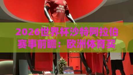 2026世界杯沙特阿拉伯赛事前瞻：欧洲体育买球网深度解析赔率与晋级之路